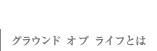 グラウンド オブ ライフとは